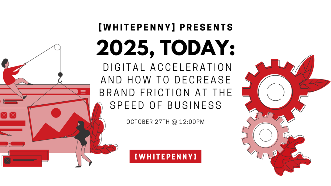 [whitepenny] presents - 2025, Today: Digital acceleration and how to decrease brand friction at the speed of business [Virtual]